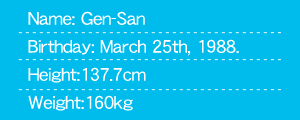Name: Gen-San Birthday: March 25th, 1988. Height:137.7cm Weight:160kg